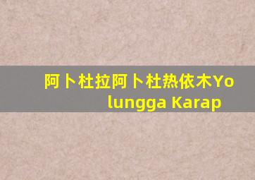 阿卜杜拉阿卜杜热依木Yolungga Karap